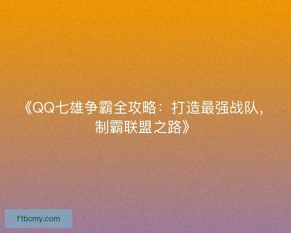 《QQ七雄争霸全攻略：打造最强战队，制霸联盟之路》