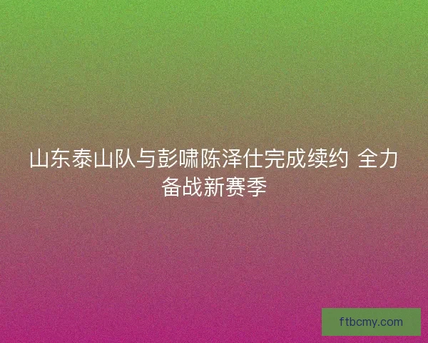 山东泰山队与彭啸陈泽仕完成续约 全力备战新赛季