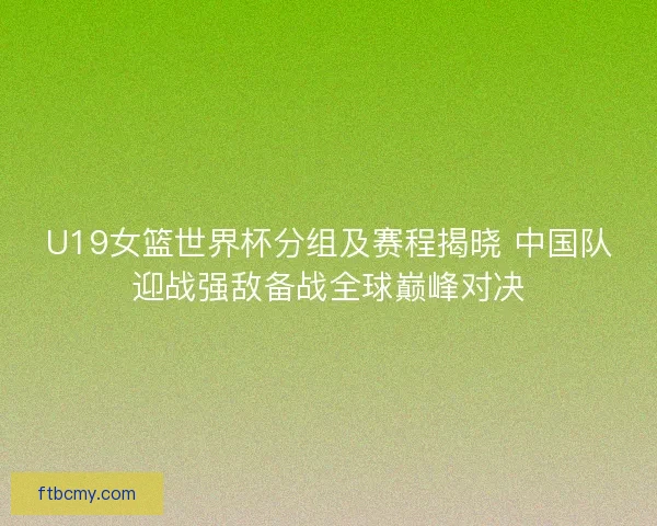 U19女篮世界杯分组及赛程揭晓 中国队迎战强敌备战全球巅峰对决