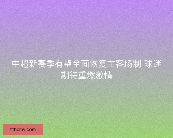 中超新赛季有望全面恢复主客场制 球迷期待重燃激情