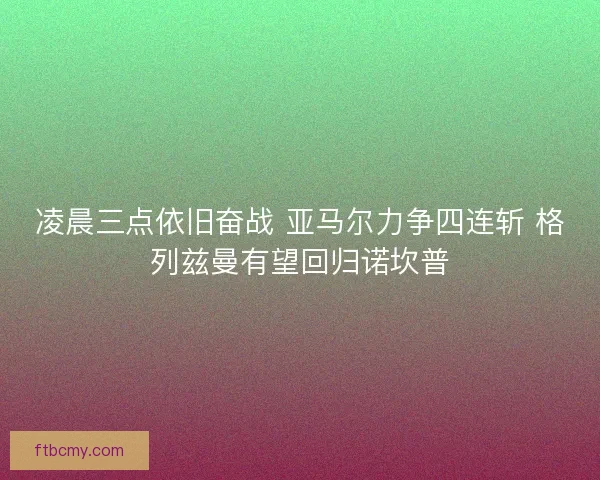 凌晨三点依旧奋战 亚马尔力争四连斩 格列兹曼有望回归诺坎普