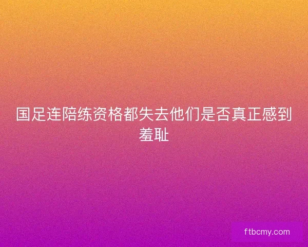 国足连陪练资格都失去他们是否真正感到羞耻