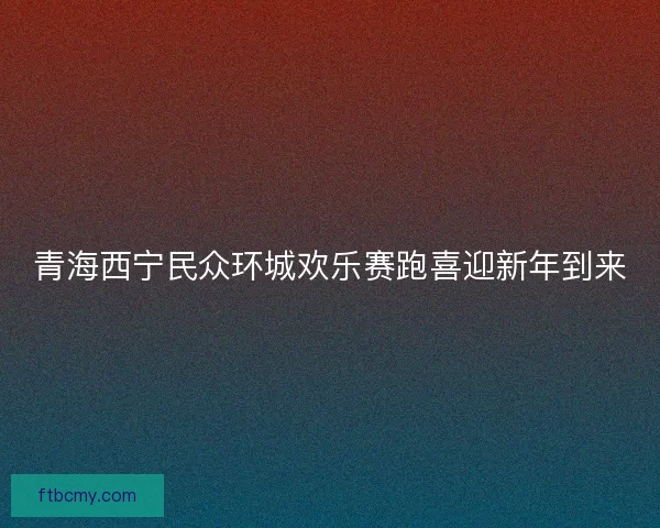 青海西宁民众环城欢乐赛跑喜迎新年到来