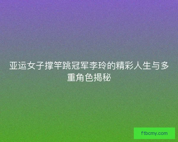 亚运女子撑竿跳冠军李玲的精彩人生与多重角色揭秘