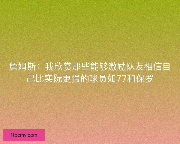 詹姆斯：我欣赏那些能够激励队友相信自己比实际更强的球员如77和保罗