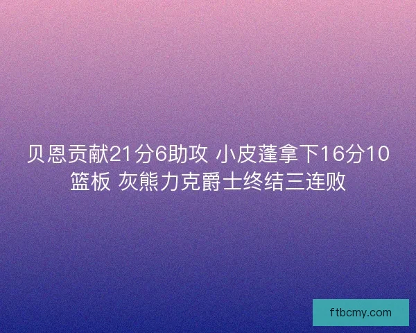 贝恩贡献21分6助攻 小皮蓬拿下16分10篮板 灰熊力克爵士终结三连败