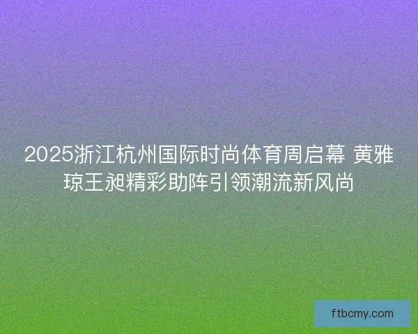 2025浙江杭州国际时尚体育周启幕 黄雅琼王昶精彩助阵引领潮流新风尚