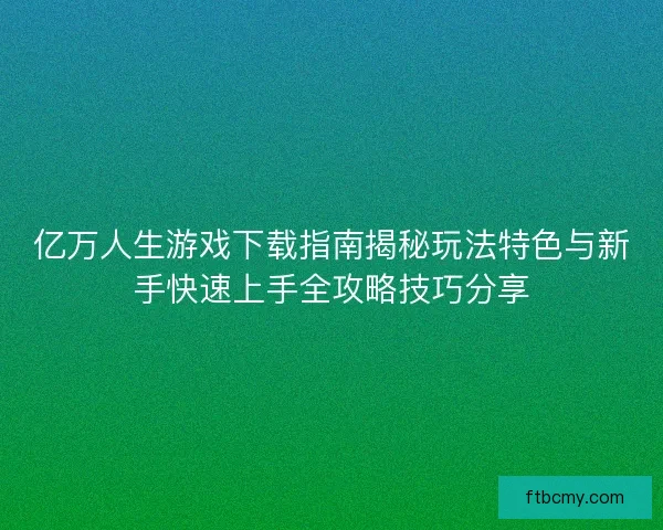 亿万人生游戏下载指南揭秘玩法特色与新手快速上手全攻略技巧分享
