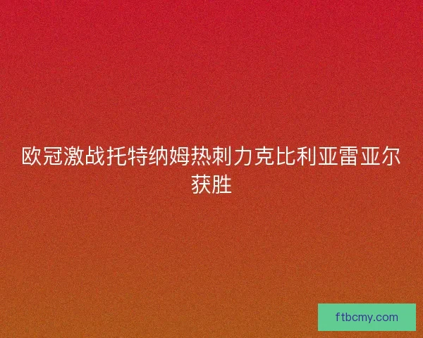 欧冠激战托特纳姆热刺力克比利亚雷亚尔获胜