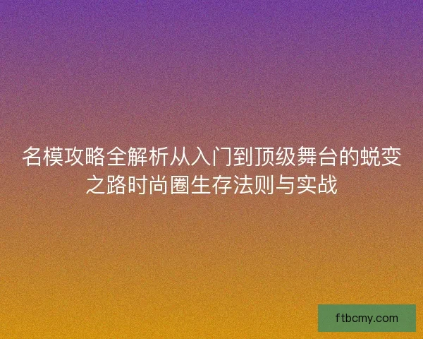 名模攻略全解析从入门到顶级舞台的蜕变之路时尚圈生存法则与实战