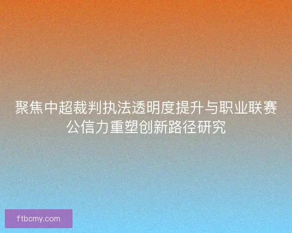 聚焦中超裁判执法透明度提升与职业联赛公信力重塑创新路径研究