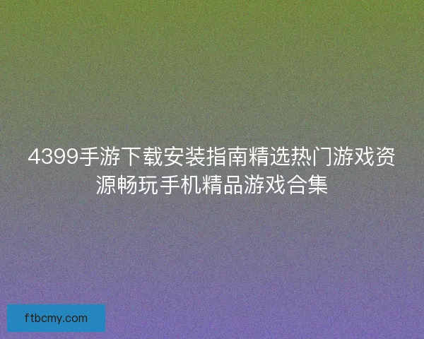 4399手游下载安装指南精选热门游戏资源畅玩手机精品游戏合集