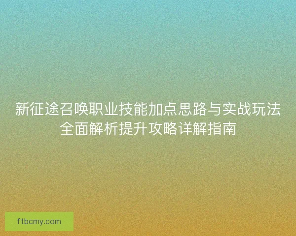 新征途召唤职业技能加点思路与实战玩法全面解析提升攻略详解指南